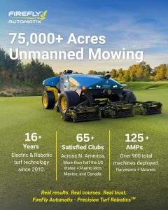 Image of mower, firefly automatix logo, 75,000+ acres unmanned mowing. 16+ years electric & robotic turf technology since 2010. 65+ satisfied clubs across N. America, more than half the US states + Puerto Rico, Mexico, and Canada. 125+ AMPs, over 900 total machines deployed, harvesters + mowers.